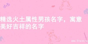 精选火土属性男孩名字，寓意美好吉祥的名字
