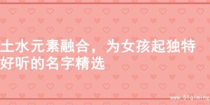 土水元素融合，为女孩起独特好听的名字精选