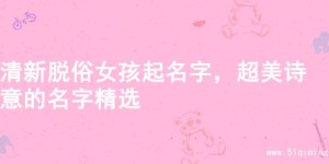 清新脱俗女孩起名字，超美诗意的名字精选
