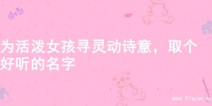 为活泼女孩寻灵动诗意，取个好听的名字