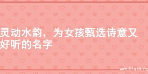 灵动水韵，为女孩甄选诗意又好听的名字