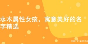 水木属性女孩，寓意美好的名字精选