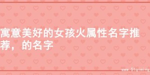 寓意美好的女孩火属性名字推荐，的名字