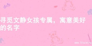 寻觅文静女孩专属，寓意美好的名字
