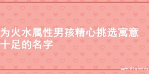为火水属性男孩精心挑选寓意十足的名字