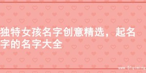 独特女孩名字创意精选，起名字的名字大全