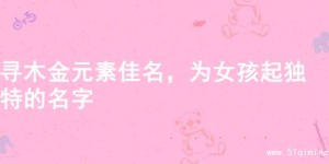 寻木金元素佳名，为女孩起独特的名字