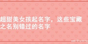 超甜美女孩起名字，这些宝藏之名别错过的名字