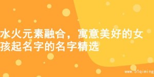 水火元素融合，寓意美好的女孩起名字的名字精选