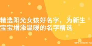 精选阳光女孩好名字，为新生宝宝增添温暖的名字精选