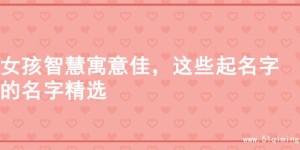 女孩智慧寓意佳，这些起名字的名字精选
