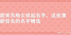 甜美风格女孩起名字，这些清新佳名的名字精选