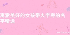寓意美好的女孩带火字旁的名字精选