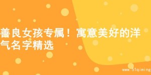 善良女孩专属！寓意美好的洋气名字精选