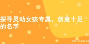 探寻灵动女孩专属，创意十足的名字