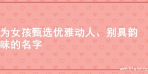 为女孩甄选优雅动人、别具韵味的名字