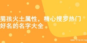 男孩火土属性，精心搜罗热门好名的名字大全