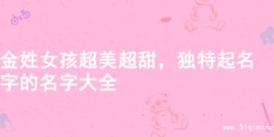 金姓女孩超美超甜，独特起名字的名字大全