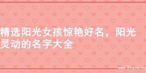 精选阳光女孩惊艳好名，阳光灵动的名字大全
