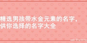 精选男孩带水金元素的名字，供你选择的名字大全