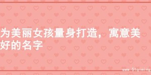 为美丽女孩量身打造，寓意美好的名字