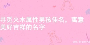 寻觅火木属性男孩佳名，寓意美好吉祥的名字