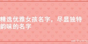 精选优雅女孩名字，尽显独特韵味的名字