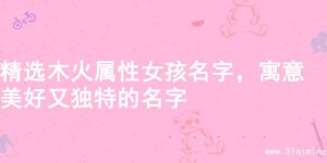 精选木火属性女孩名字，寓意美好又独特的名字