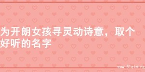 为开朗女孩寻灵动诗意，取个好听的名字