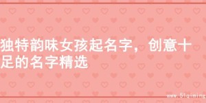 独特韵味女孩起名字，创意十足的名字精选