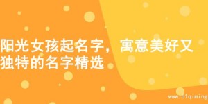 阳光女孩起名字，寓意美好又独特的名字精选