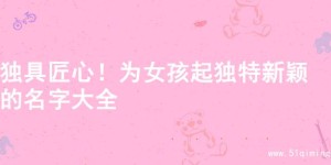 独具匠心！为女孩起独特新颖的名字大全