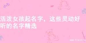 活泼女孩起名字，这些灵动好听的名字精选