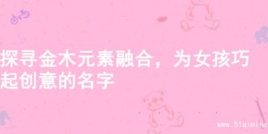 探寻金木元素融合，为女孩巧起创意的名字