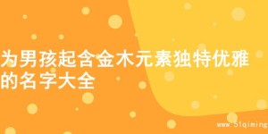 为男孩起含金木元素独特优雅的名字大全