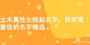 土木属性女孩起名字，好听寓意佳的名字精选