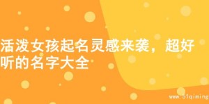 活泼女孩起名灵感来袭，超好听的名字大全