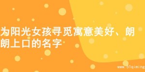 为阳光女孩寻觅寓意美好、朗朗上口的名字