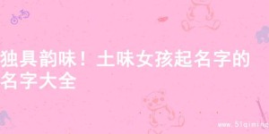 独具韵味！土味女孩起名字的名字大全