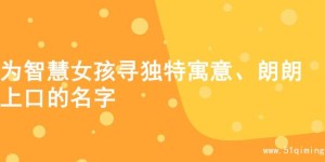 为智慧女孩寻独特寓意、朗朗上口的名字