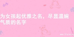 为女孩起优雅之名，尽显温婉气质的名字