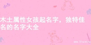 木土属性女孩起名字，独特佳名的名字大全