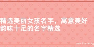精选美丽女孩名字，寓意美好韵味十足的名字精选