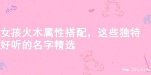 女孩火木属性搭配，这些独特好听的名字精选
