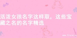 活泼女孩名字这样取，这些宝藏之名的名字精选