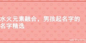 水火元素融合，男孩起名字的名字精选
