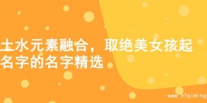 土水元素融合，取绝美女孩起名字的名字精选