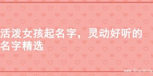 活泼女孩起名字，灵动好听的名字精选