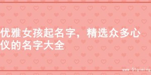 优雅女孩起名字，精选众多心仪的名字大全