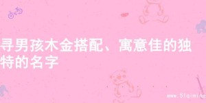 寻男孩木金搭配、寓意佳的独特的名字